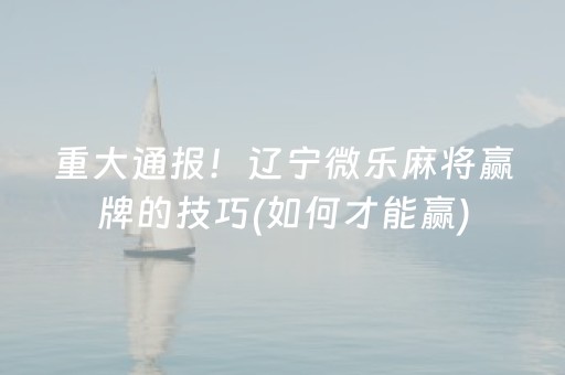 重大通报！辽宁微乐麻将赢牌的技巧(如何才能赢)