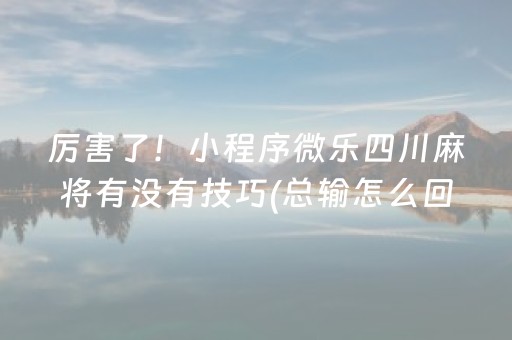 厉害了！小程序微乐四川麻将有没有技巧(总输怎么回事)