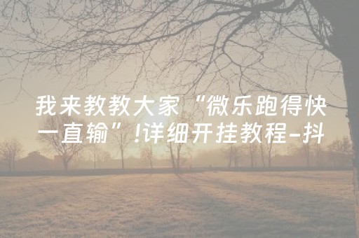 我来教教大家“微乐跑得快一直输”!详细开挂教程-抖音