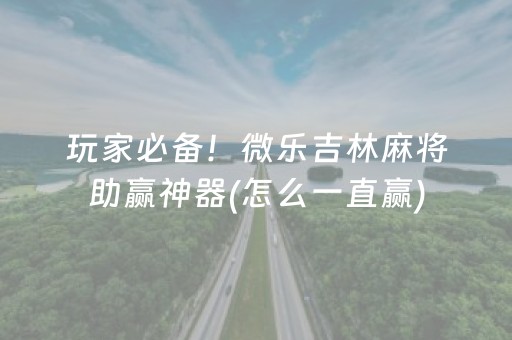 玩家必备！微乐吉林麻将助赢神器(怎么一直赢)