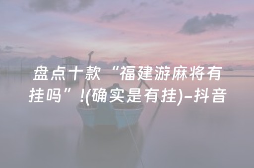 盘点十款“福建游麻将有挂吗”!(确实是有挂)-抖音