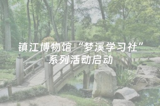镇江博物馆“梦溪学习社”系列活动启动