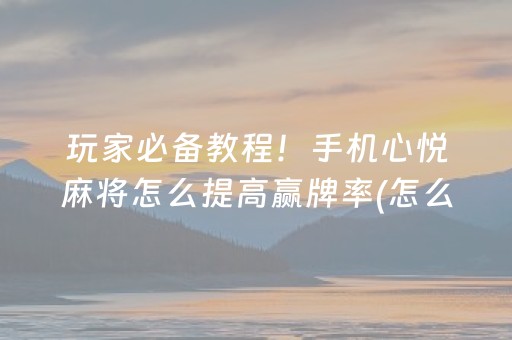 玩家必备教程！手机心悦麻将怎么提高赢牌率(怎么提高好牌率)