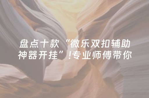 盘点十款“微乐双扣辅助神器开挂”!专业师傅带你一起了解（详细教程）-抖音