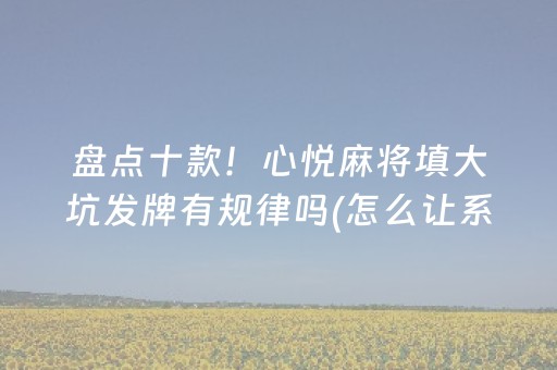 盘点十款！心悦麻将填大坑发牌有规律吗(怎么让系统给自己好牌)