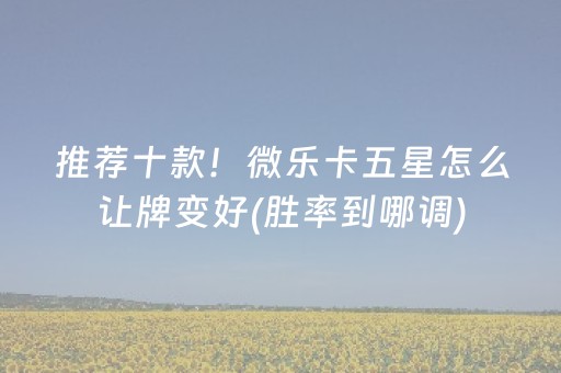推荐十款！微乐卡五星怎么让牌变好(胜率到哪调)