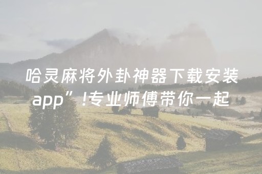 哈灵麻将外卦神器下载安装app”!专业师傅带你一起了解（详细教程）-抖音