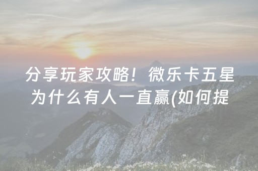 分享玩家攻略！微乐卡五星为什么有人一直赢(如何提高胜率)