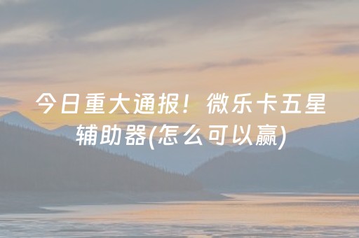 今日重大通报！微乐卡五星辅助器(怎么可以赢)