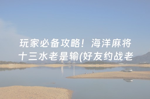 玩家必备攻略！海洋麻将十三水老是输(好友约战老是输)