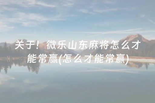 关于！微乐山东麻将怎么才能常赢(怎么才能常赢)