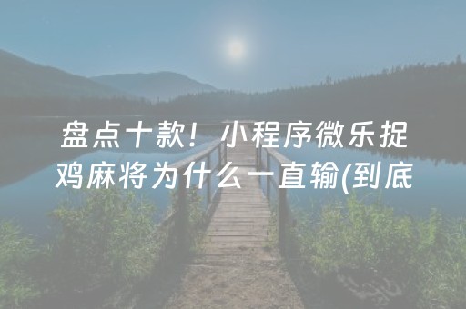 盘点十款！小程序微乐捉鸡麻将为什么一直输(到底是不是有挂)