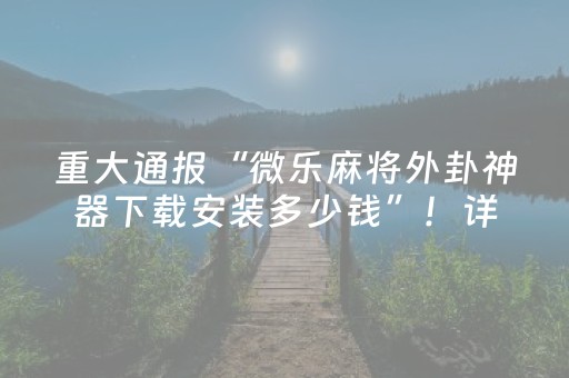 重大通报“微乐麻将外卦神器下载安装多少钱”！详细开挂教程（确实真的有挂)-抖音