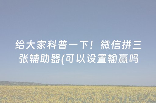 给大家科普一下！微信拼三张辅助器(可以设置输赢吗)