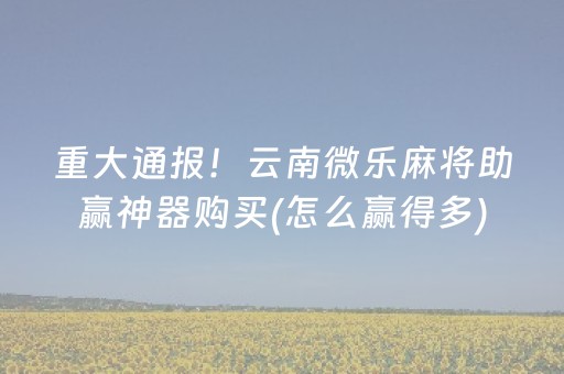 重大通报！云南微乐麻将助赢神器购买(怎么赢得多)