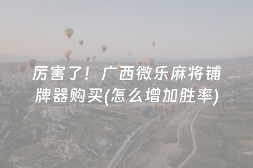 厉害了！广西微乐麻将铺牌器购买(怎么增加胜率)