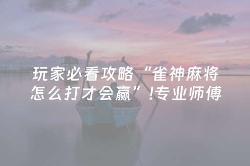 玩家必看攻略“雀神麻将怎么打才会赢”!专业师傅带你一起了解（详细教程）-抖音