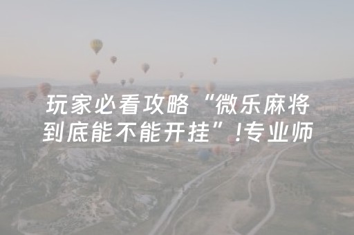 玩家必看攻略“微乐麻将到底能不能开挂”!专业师傅带你一起了解（详细教程）-抖音