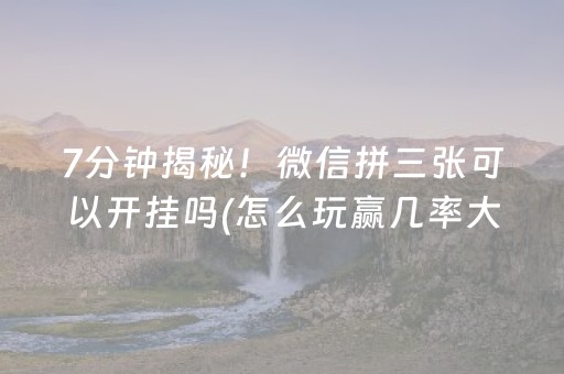 7分钟揭秘！微信拼三张可以开挂吗(怎么玩赢几率大)