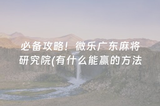 必备攻略！微乐广东麻将研究院(有什么能赢的方法)