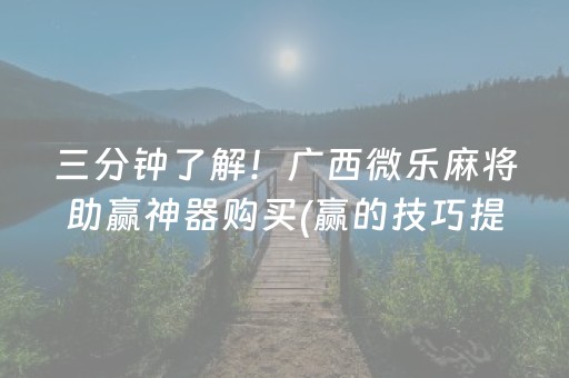 三分钟了解！广西微乐麻将助赢神器购买(赢的技巧提高胜率)
