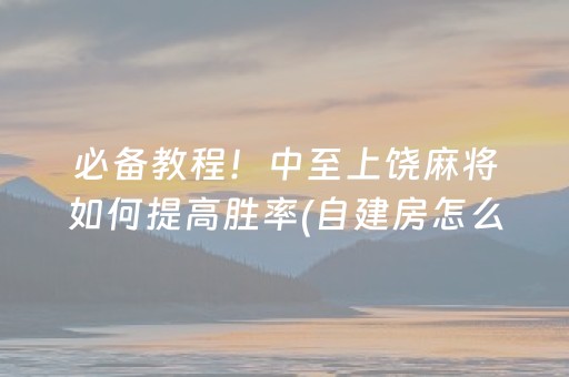 必备教程！中至上饶麻将如何提高胜率(自建房怎么赢)