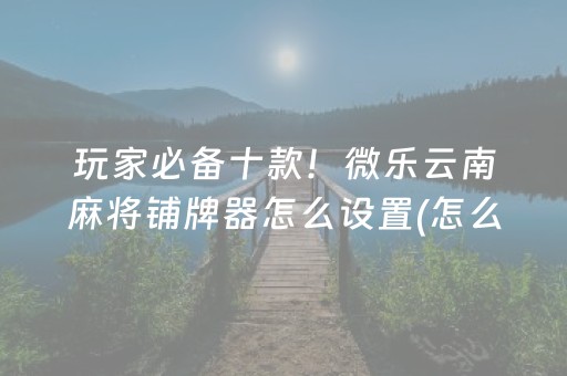 玩家必备十款！微乐云南麻将铺牌器怎么设置(怎么赢得多)