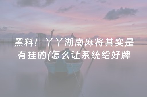 黑料！丫丫湖南麻将其实是有挂的(怎么让系统给好牌)