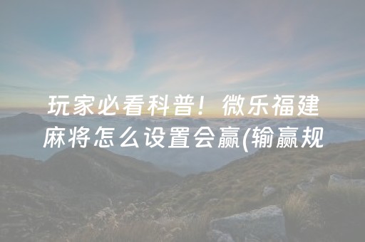 玩家必看科普！微乐福建麻将怎么设置会赢(输赢规律技巧)