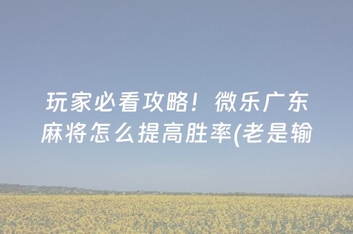 玩家必看攻略！微乐广东麻将怎么提高胜率(老是输怎么办)