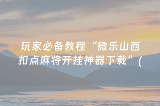玩家必备教程“微乐山西扣点麻将开挂神器下载”(原来真的有挂)-抖音
