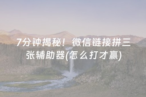 7分钟揭秘！微信链接拼三张辅助器(怎么打才赢)