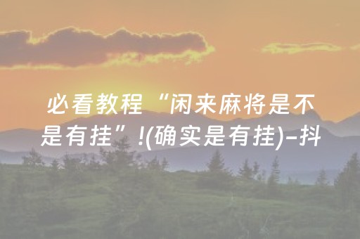 必看教程“闲来麻将是不是有挂”!(确实是有挂)-抖音
