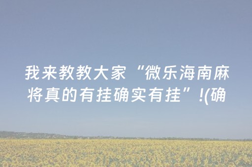 我来教教大家“微乐海南麻将真的有挂确实有挂”!(确实是有挂)-抖音