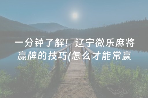 一分钟了解！辽宁微乐麻将赢牌的技巧(怎么才能常赢)