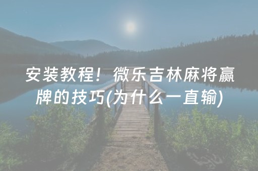安装教程！微乐吉林麻将赢牌的技巧(为什么一直输)