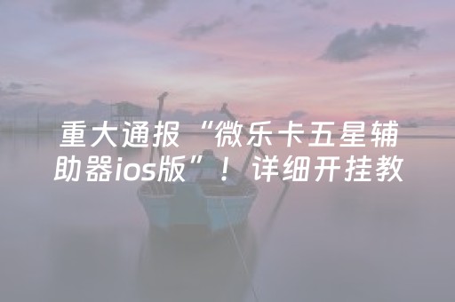 重大通报“微乐卡五星辅助器ios版”！详细开挂教程（确实真的有挂)-抖音