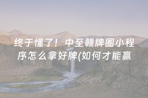 终于懂了！中至赣牌圈小程序怎么拿好牌(如何才能赢)