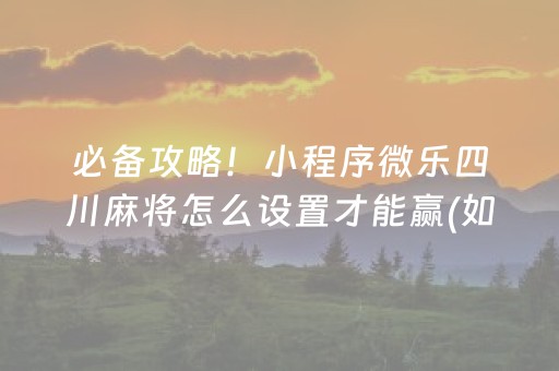 必备攻略！小程序微乐四川麻将怎么设置才能赢(如何提高好牌几率)