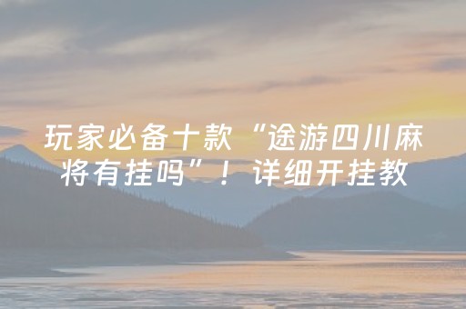 玩家必备十款“途游四川麻将有挂吗”！详细开挂教程（确实真的有挂)-抖音