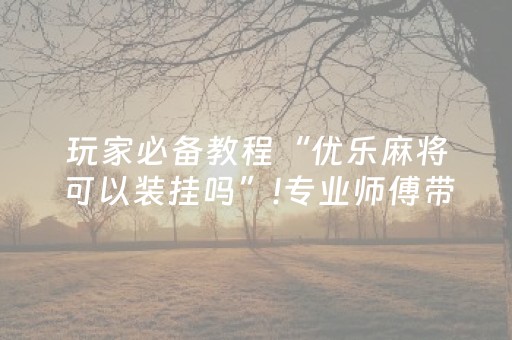 玩家必备教程“优乐麻将可以装挂吗”!专业师傅带你一起了解（详细教程）-抖音
