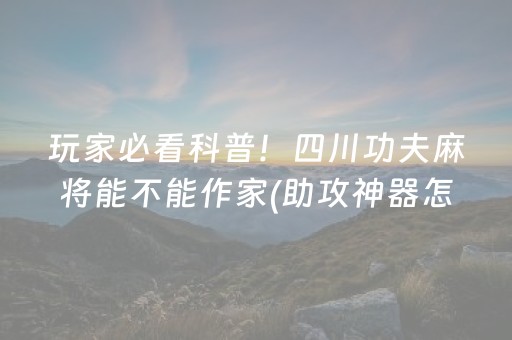 玩家必看科普！四川功夫麻将能不能作家(助攻神器怎么才会赢)