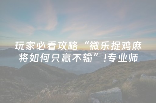玩家必看攻略“微乐捉鸡麻将如何只赢不输”!专业师傅带你一起了解（详细教程）-抖音
