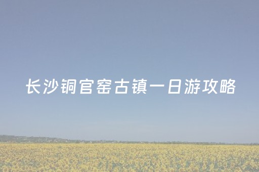长沙铜官窑古镇一日游攻略（长沙铜官窑门票价格）
