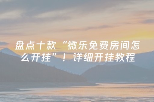 盘点十款“微乐免费房间怎么开挂”！详细开挂教程（确实真的有挂)-抖音