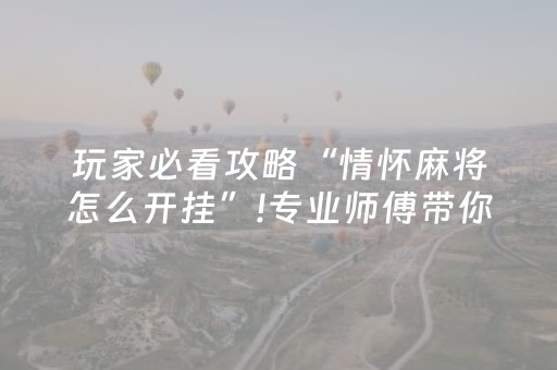 玩家必看攻略“情怀麻将怎么开挂”!专业师傅带你一起了解（详细教程）-抖音