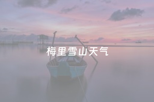 梅里雪山天气（香格里拉梅里雪山天气）