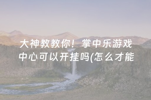 大神教教你！掌中乐游戏中心可以开挂吗(怎么才能赢)