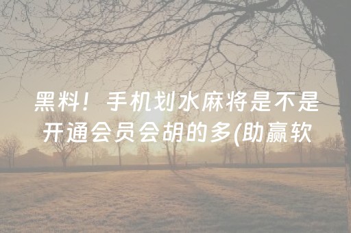 黑料！手机划水麻将是不是开通会员会胡的多(助赢软件有规律吗)