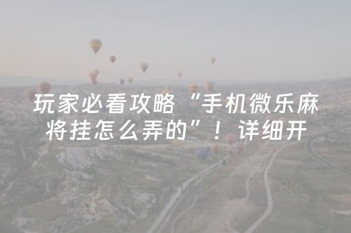 玩家必看攻略“手机微乐麻将挂怎么弄的”！详细开挂教程（确实真的有挂)-抖音